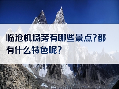 临沧机场旁有哪些景点？都有什么特色呢？