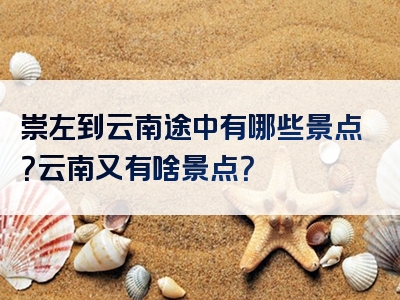 崇左到云南途中有哪些景点？云南又有啥景点？