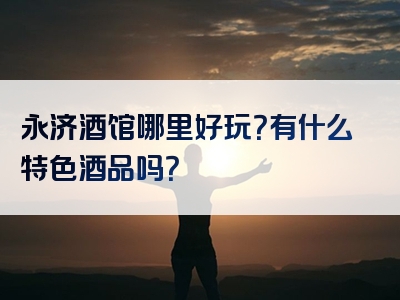 永济酒馆哪里好玩？有什么特色酒品吗？