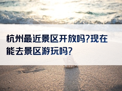 杭州最近景区开放吗？现在能去景区游玩吗？