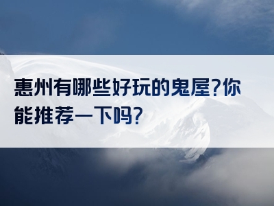 惠州有哪些好玩的鬼屋？你能推荐一下吗？