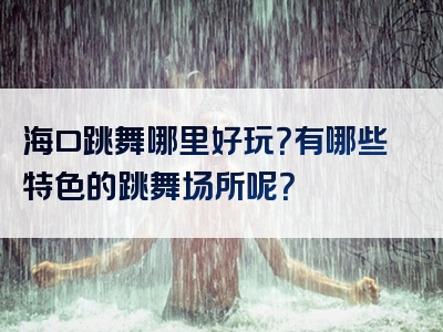 海口跳舞哪里好玩？有哪些特色的跳舞场所呢？