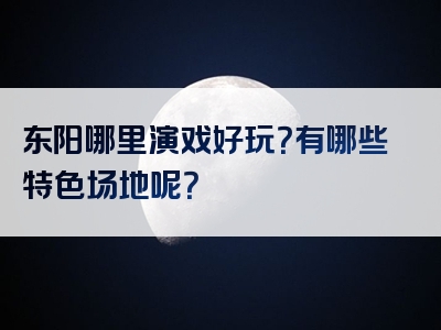 东阳哪里演戏好玩？有哪些特色场地呢？