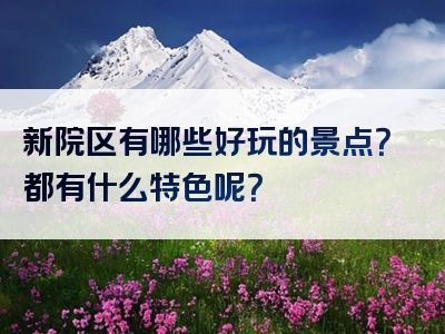 新院区有哪些好玩的景点？都有什么特色呢？