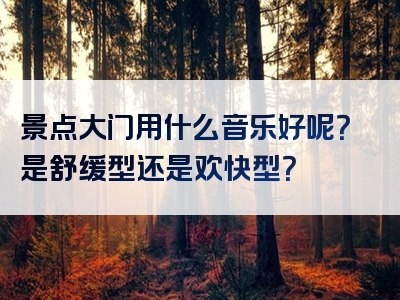 景点大门用什么音乐好呢？是舒缓型还是欢快型？