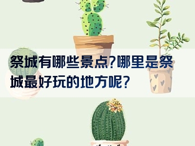 祭城有哪些景点？哪里是祭城最好玩的地方呢？
