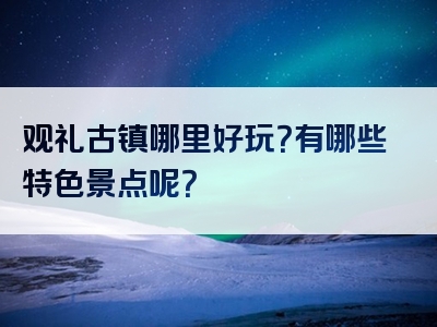 观礼古镇哪里好玩？有哪些特色景点呢？