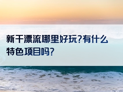 新干漂流哪里好玩？有什么特色项目吗？