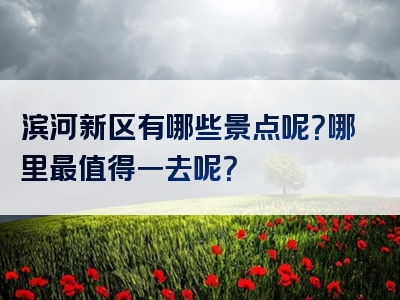 滨河新区有哪些景点呢？哪里最值得一去呢？