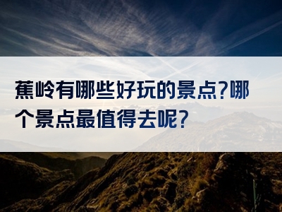蕉岭有哪些好玩的景点？哪个景点最值得去呢？