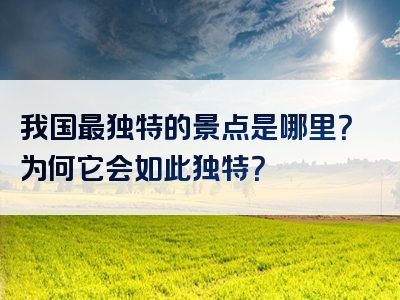 我国最独特的景点是哪里？为何它会如此独特？