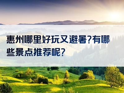 惠州哪里好玩又避暑？有哪些景点推荐呢？