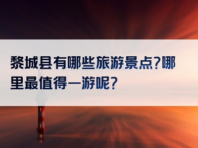 黎城县有哪些旅游景点？哪里最值得一游呢？