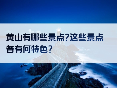 黄山有哪些景点？这些景点各有何特色？