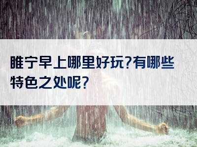 睢宁早上哪里好玩？有哪些特色之处呢？
