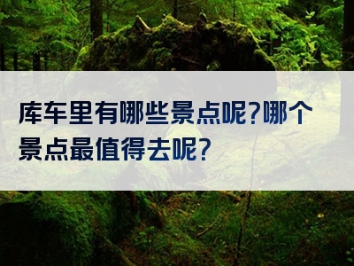 库车里有哪些景点呢？哪个景点最值得去呢？