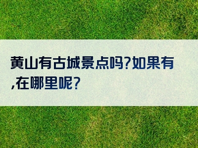 黄山有古城景点吗？如果有，在哪里呢？