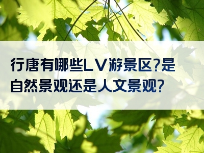 行唐有哪些LV游景区？是自然景观还是人文景观？