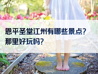 恩平圣堂江州有哪些景点？那里好玩吗？