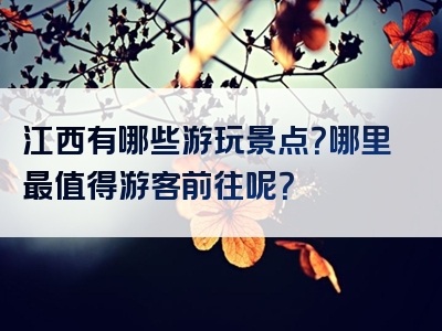 江西有哪些游玩景点？哪里最值得游客前往呢？