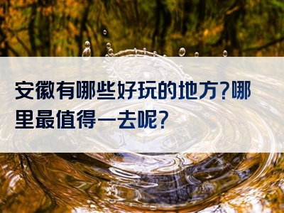 安徽有哪些好玩的地方？哪里最值得一去呢？