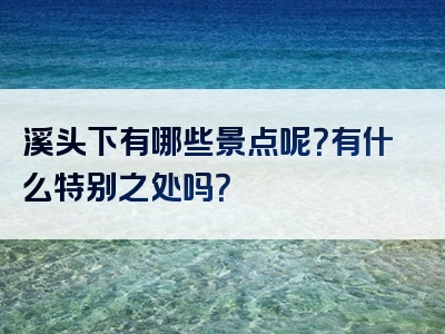 溪头下有哪些景点呢？有什么特别之处吗？