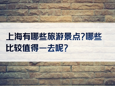 上海有哪些旅游景点？哪些比较值得一去呢？