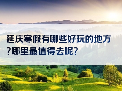 延庆寒假有哪些好玩的地方？哪里最值得去呢？