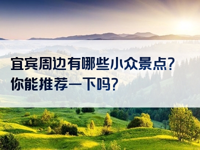 宜宾周边有哪些小众景点？你能推荐一下吗？