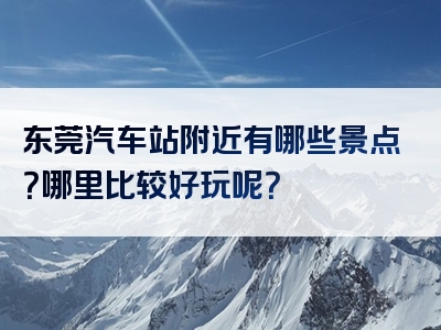 东莞汽车站附近有哪些景点？哪里比较好玩呢？