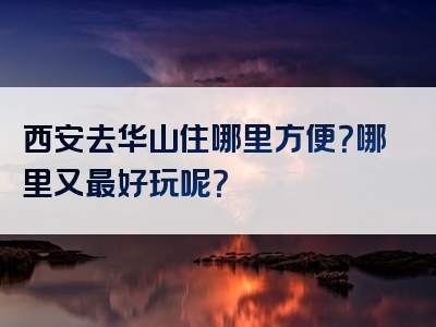 西安去华山住哪里方便？哪里又最好玩呢？