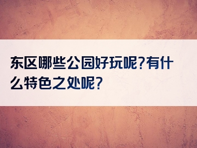 东区哪些公园好玩呢？有什么特色之处呢？