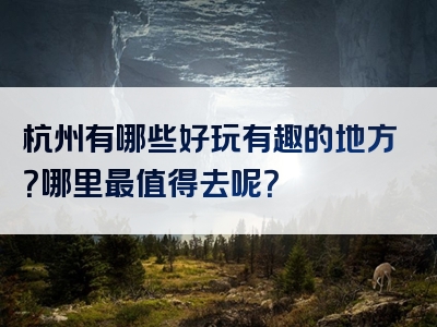杭州有哪些好玩有趣的地方？哪里最值得去呢？