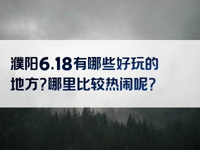 濮阳6.18有哪些好玩的地方？哪里比较热闹呢？
