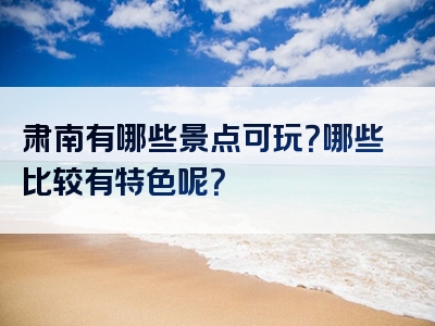 肃南有哪些景点可玩？哪些比较有特色呢？