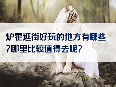 炉霍逛街好玩的地方有哪些？哪里比较值得去呢？