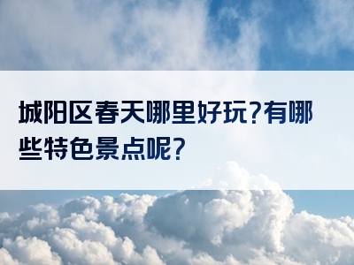 城阳区春天哪里好玩？有哪些特色景点呢？