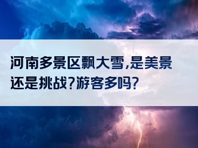 河南多景区飘大雪，是美景还是挑战？游客多吗？