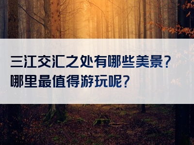 三江交汇之处有哪些美景？哪里最值得游玩呢？