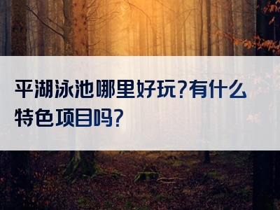 平湖泳池哪里好玩？有什么特色项目吗？