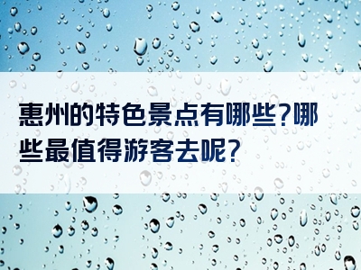 惠州的特色景点有哪些？哪些最值得游客去呢？