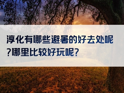 淳化有哪些避暑的好去处呢？哪里比较好玩呢？
