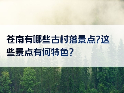 苍南有哪些古村落景点？这些景点有何特色？