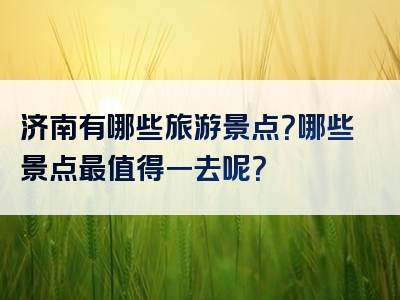 济南有哪些旅游景点？哪些景点最值得一去呢？