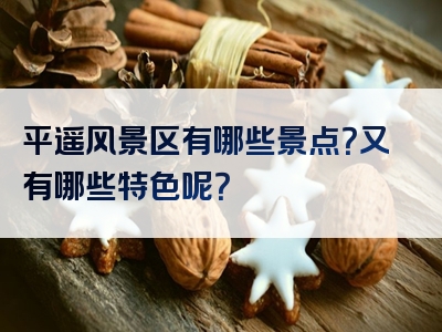 平遥风景区有哪些景点？又有哪些特色呢？