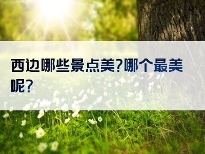 西边哪些景点美？哪个最美呢？
