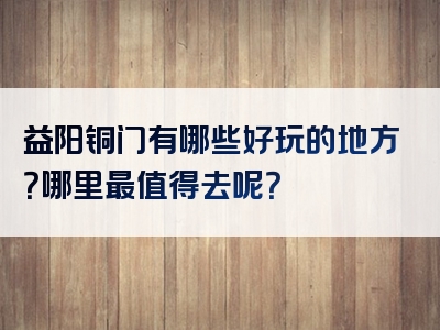 益阳铜门有哪些好玩的地方？哪里最值得去呢？