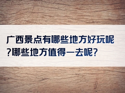 广西景点有哪些地方好玩呢？哪些地方值得一去呢？