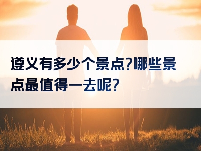 遵义有多少个景点？哪些景点最值得一去呢？