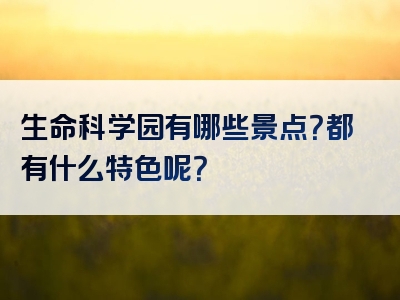 生命科学园有哪些景点？都有什么特色呢？